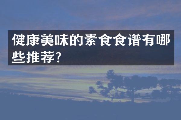 健康美味的素食食谱有哪些推荐？