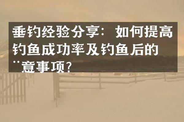 垂钓经验分享：如何提高钓鱼成功率及钓鱼后的注意事项？