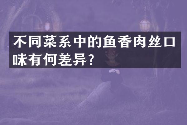 不同菜系中的鱼香肉丝口味有何差异？