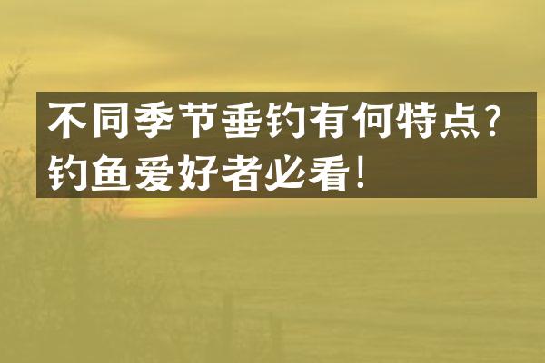 不同季节垂钓有何特点？钓鱼爱好者必看！