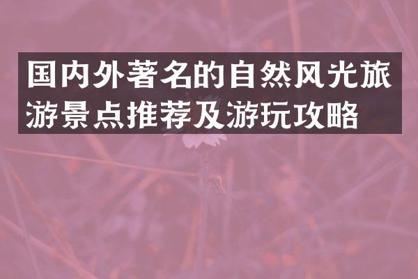 国内外著名的自然风光旅游景点推荐及游玩攻略。