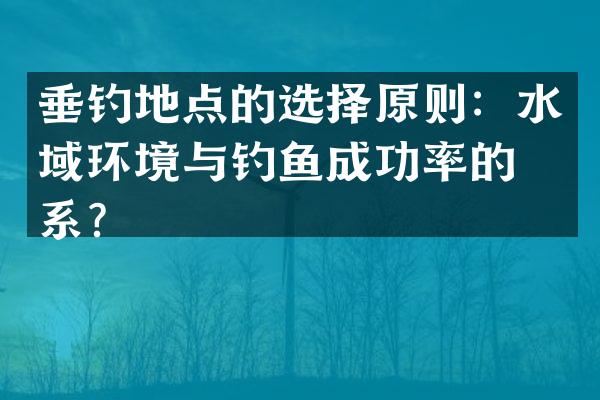 垂钓地点的选择原则：水域环境与钓鱼成功率的关系？
