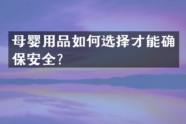 母婴用品如何选择才能确保安全？
