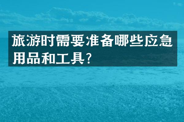旅游时需要准备哪些应急用品和工具？