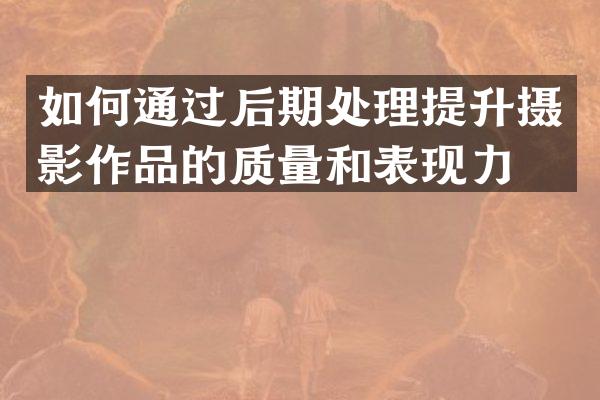 如何通过后期处理提升摄影作品的质量和表现力？