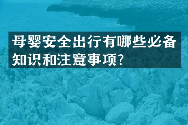母婴安全出行有哪些必备知识和注意事项？