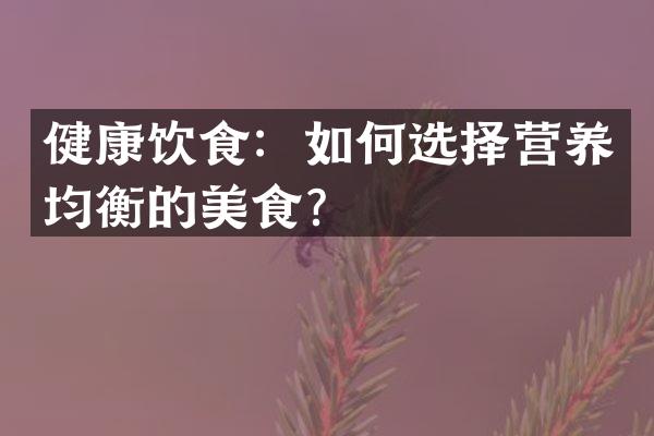 健康饮食：如何选择营养均衡的美食？