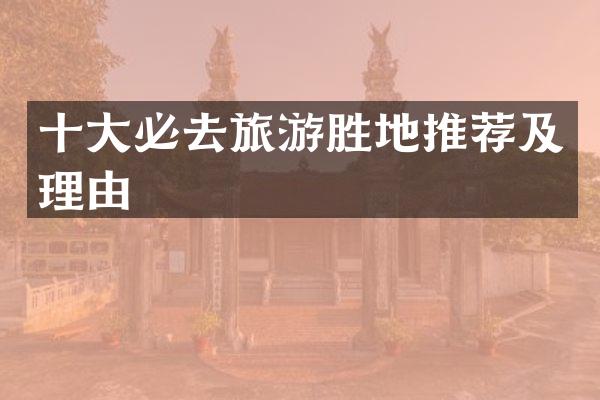 十大必去旅游胜地推荐及理由
