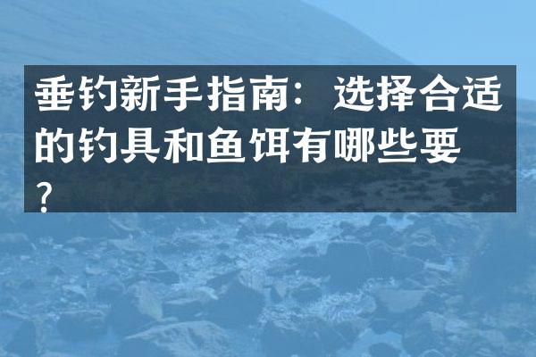 垂钓新手指南：选择合适的钓具和鱼饵有哪些要点？