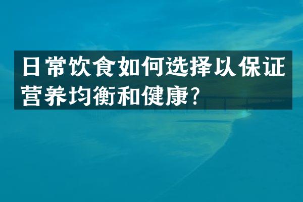 日常饮食如何选择以保证营养均衡和健康？
