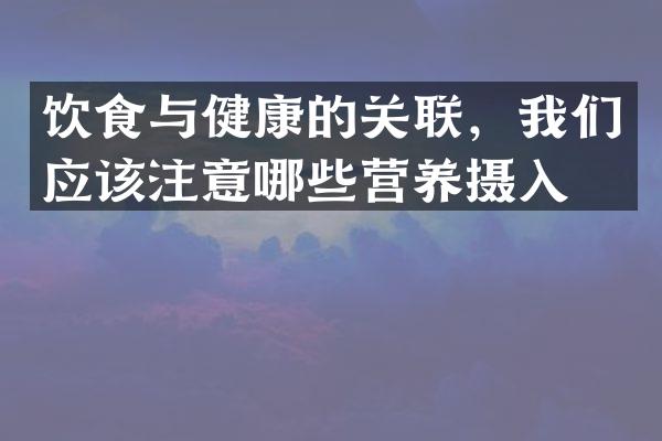 饮食与健康的关联，我们应该注意哪些营养摄入？
