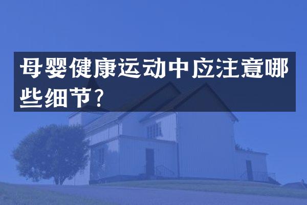 母婴健康运动中应注意哪些细节？