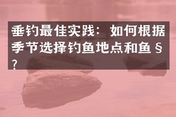 垂钓最佳实践：如何根据季节选择钓鱼地点和鱼种？
