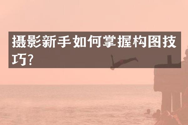 摄影新手如何掌握构图技巧？