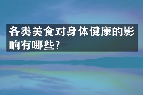 各类美食对身体健康的影响有哪些？