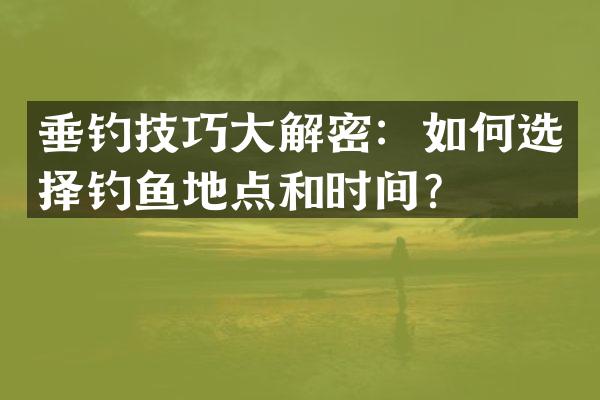 垂钓技巧大解密：如何选择钓鱼地点和时间？