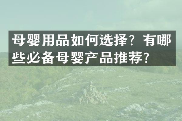 母婴用品如何选择？有哪些必备母婴产品推荐？