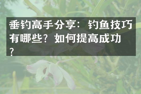 垂钓高手分享：钓鱼技巧有哪些？如何提高成功率？