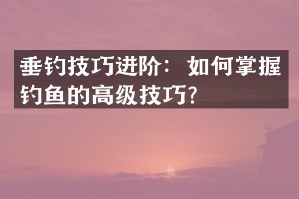 垂钓技巧进阶：如何掌握钓鱼的高级技巧？