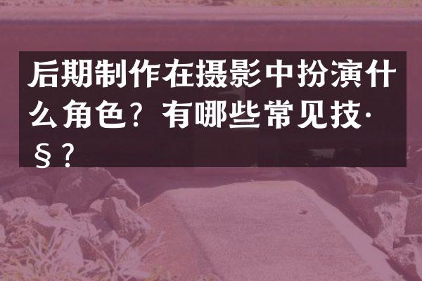 后期制作在摄影中扮演什么角色？有哪些常见技巧？