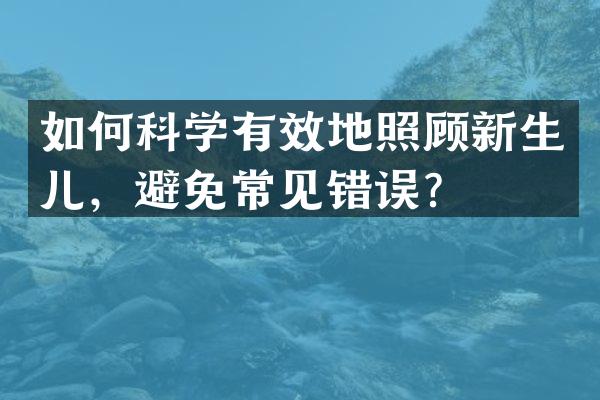 如何科学有效地照顾新生儿，避免常见错误？