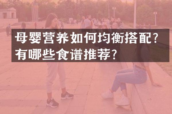 母婴营养如何均衡搭配？有哪些食谱推荐？
