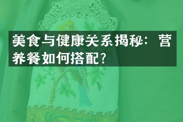 美食与健康关系揭秘：营养餐如何搭配？