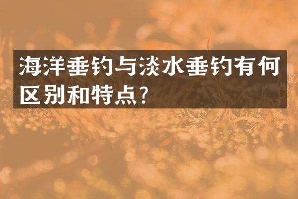 海洋垂钓与淡水垂钓有何区别和特点？