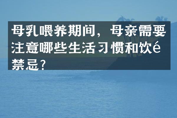 母乳喂养期间，母亲需要注意哪些生活习惯和饮食禁忌？