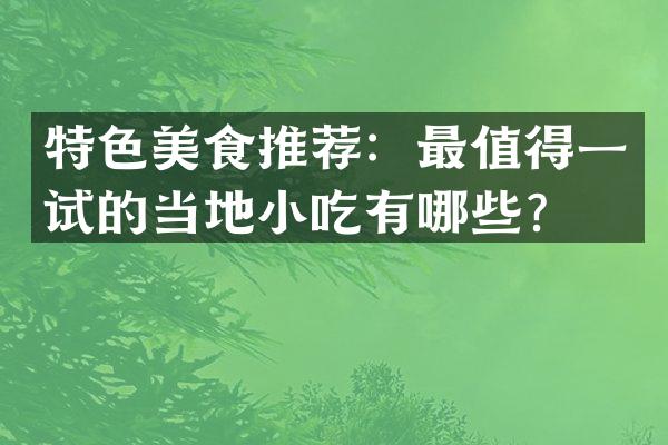 特色美食推荐：最值得一试的当地小吃有哪些？