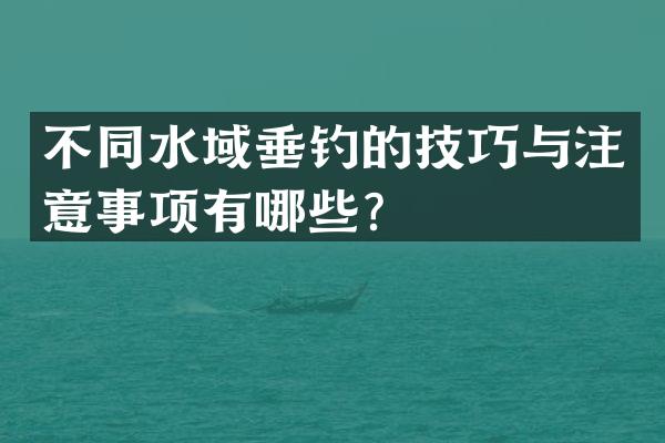 不同水域垂钓的技巧与注意事项有哪些？