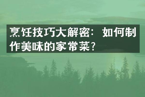 烹饪技巧大解密：如何制作美味的家常菜？