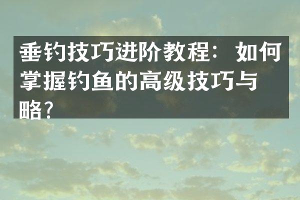 垂钓技巧进阶教程：如何掌握钓鱼的高级技巧与策略？