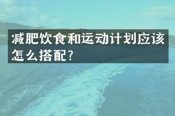 减肥饮食和运动计划应该怎么搭配？