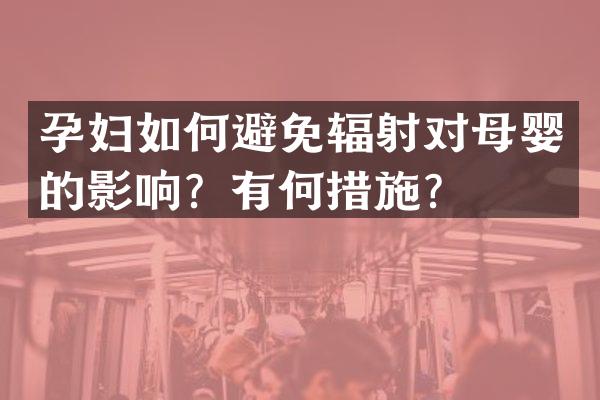 孕妇如何避免辐射对母婴的影响？有何措施？
