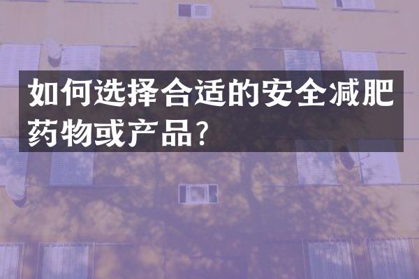 如何选择合适的安全减肥药物或产品？