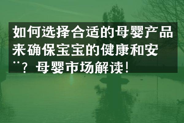 如何选择合适的母婴产品来确保宝宝的健康和安全？母婴市场解读！