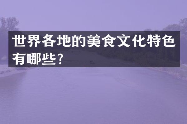 世界各地的美食文化特色有哪些？