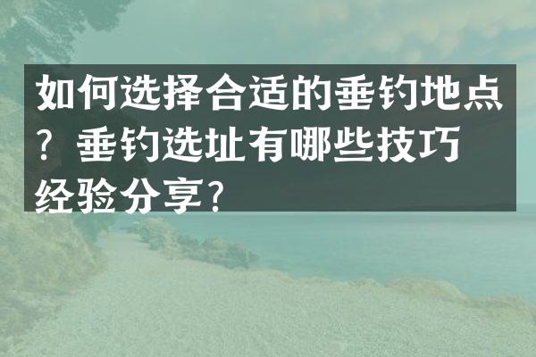 如何选择合适的垂钓地点？垂钓选址有哪些技巧和经验分享？