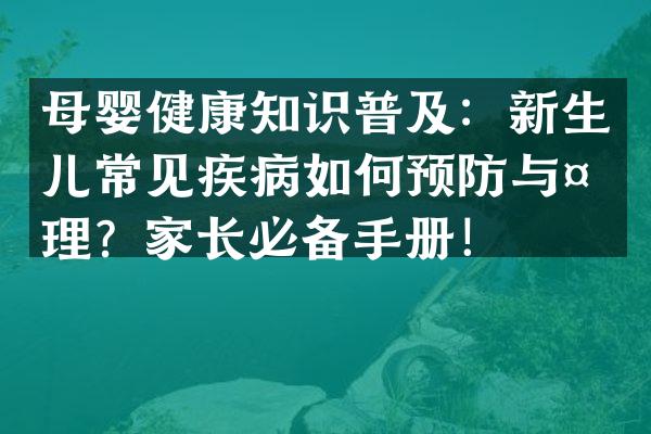 母婴健康知识普及：新生儿常见疾病如何预防与处理？家长必备手册！