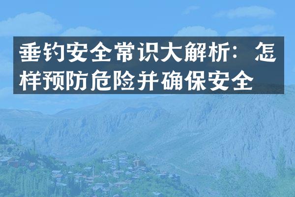 垂钓安全常识大解析：怎样预防危险并确保安全？