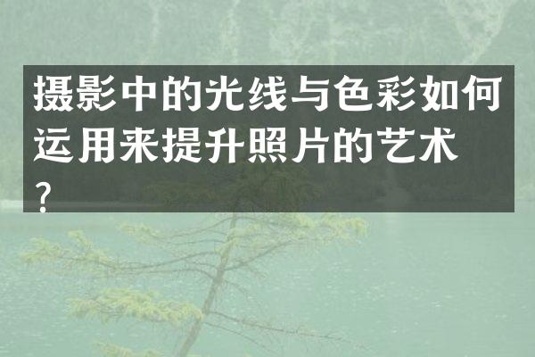 摄影中的光线与色彩如何运用来提升照片的艺术感？
