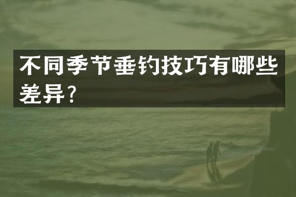 不同季节垂钓技巧有哪些差异？