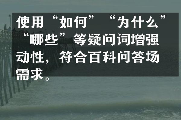 使用&ldquo;如何&rdquo;&ldquo;为什么&rdquo;&ldquo;哪些&rdquo;等疑问词增强互动性，符合百科问答场景需求。