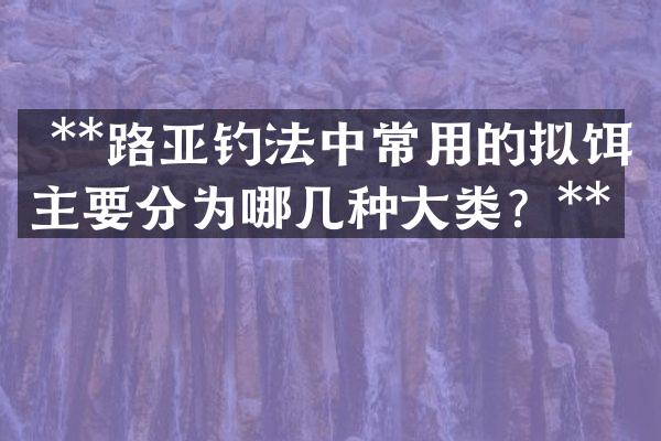  **路亚钓法中常用的拟饵主要分为哪几种大类？**