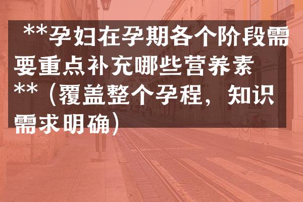 **孕妇在孕期各个阶段需要重点补充哪些营养素？** (覆盖整个孕程，知识需求明确)