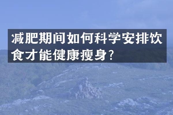 减肥期间如何科学安排饮食才能健康瘦身？