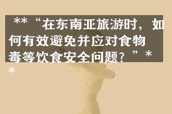  **&ldquo;在东南亚旅游时，如何有效避免并应对食物中毒等饮食安全问题？&rdquo;**