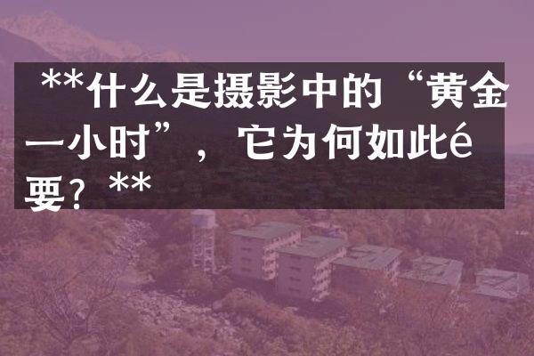  **什么是摄影中的&ldquo;黄金一小时&rdquo;，它为何如此重要？**