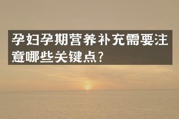 孕妇孕期营养补充需要注意哪些关键点？
